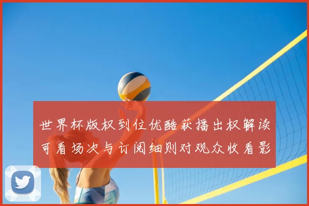 世界杯版权到位优酷获播出权解读可看场次与订阅细则对观众收看影响