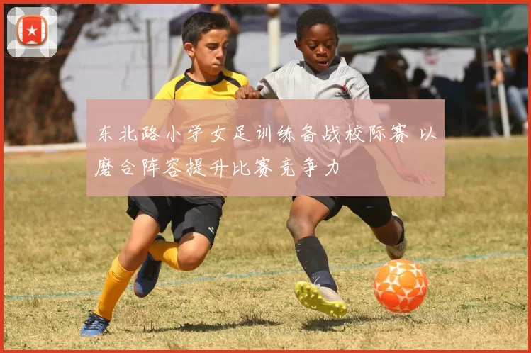 东北路小学女足训练备战校际赛 以磨合阵容提升比赛竞争力