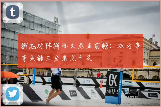 挪威对阵斯洛文尼亚前瞻：双方争夺关键三分看点十足