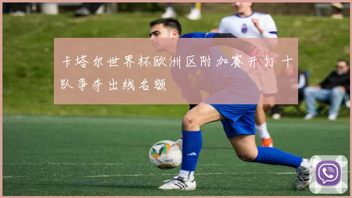 卡塔尔世界杯欧洲区附加赛开打 十队争夺出线名额
