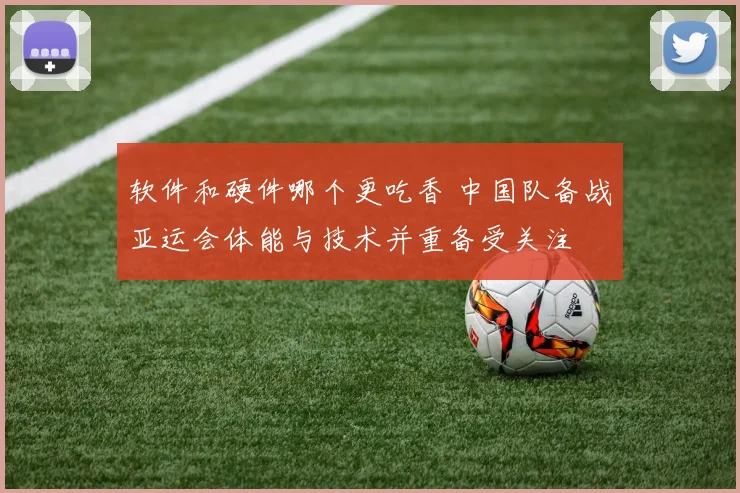 软件和硬件哪个更吃香 中国队备战亚运会体能与技术并重备受关注