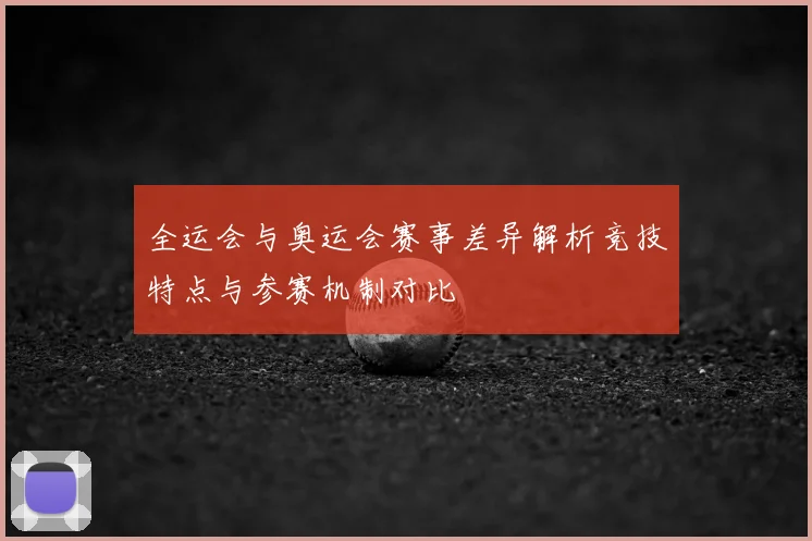 全运会与奥运会赛事差异解析竞技特点与参赛机制对比