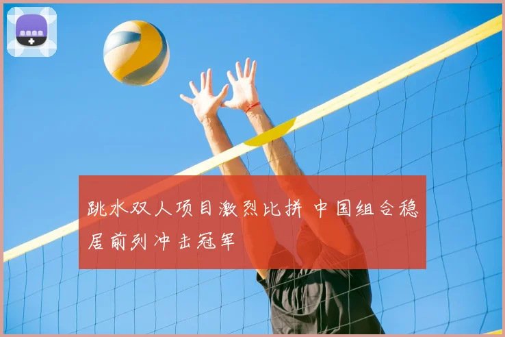 跳水双人项目激烈比拼 中国组合稳居前列冲击冠军
