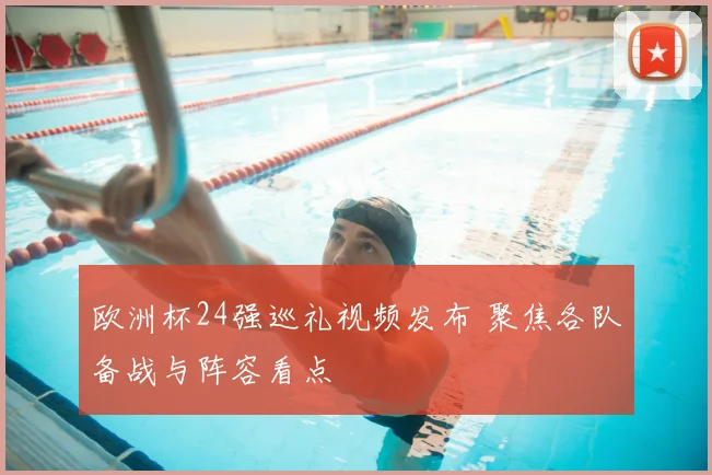 欧洲杯24强巡礼视频发布 聚焦各队备战与阵容看点