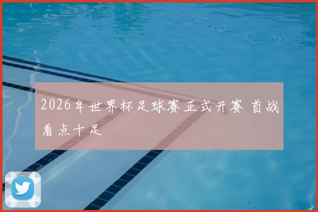 2026年世界杯足球赛正式开赛 首战看点十足