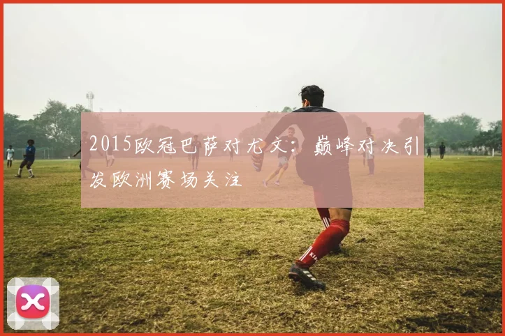 2015欧冠巴萨对尤文:巅峰对决引发欧洲赛场关注