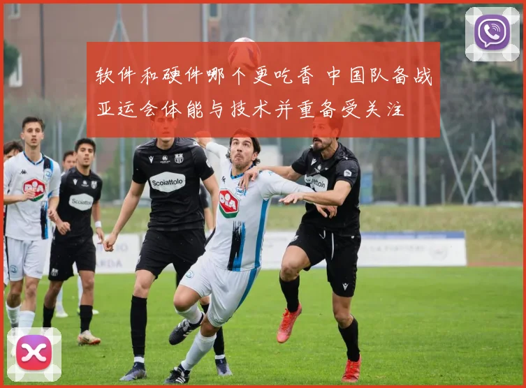 软件和硬件哪个更吃香 中国队备战亚运会体能与技术并重备受关注