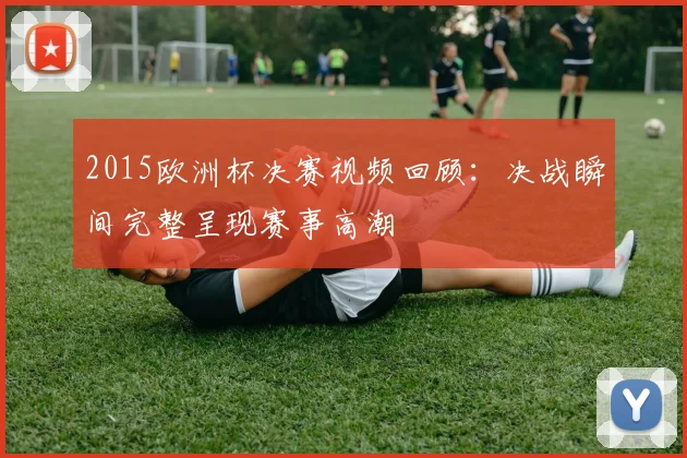 2015欧洲杯决赛视频回顾:决战瞬间完整呈现赛事高潮