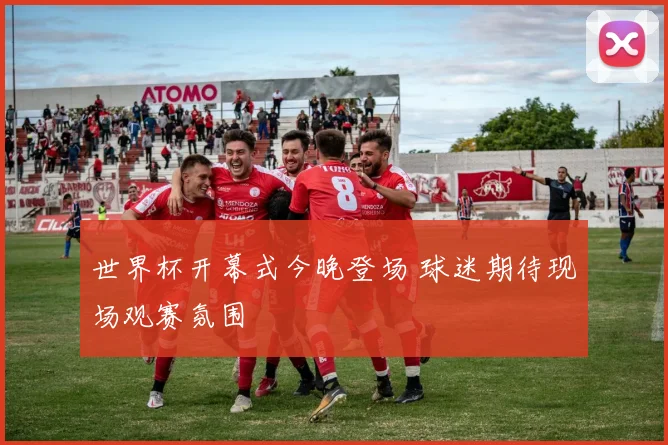 世界杯开幕式今晚登场 球迷期待现场观赛氛围