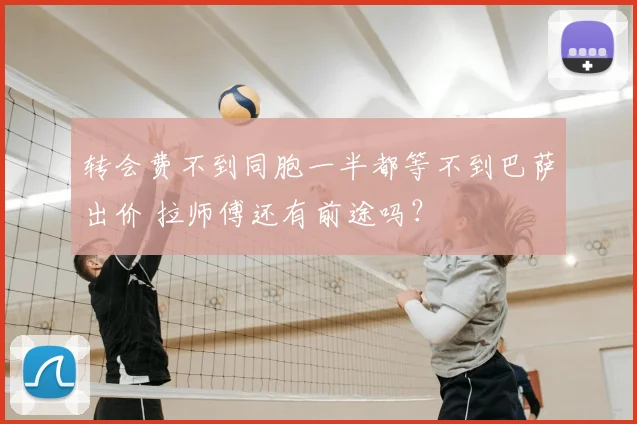 转会费不到同胞一半都等不到巴萨出价 拉师傅还有前途吗？