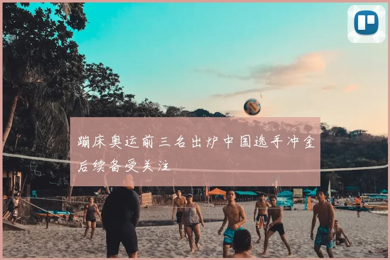 蹦床奥运前三名出炉中国选手冲金后续备受关注