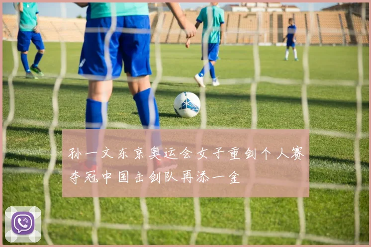 孙一文东京奥运会女子重剑个人赛夺冠中国击剑队再添一金