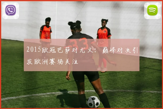 2015欧冠巴萨对尤文:巅峰对决引发欧洲赛场关注