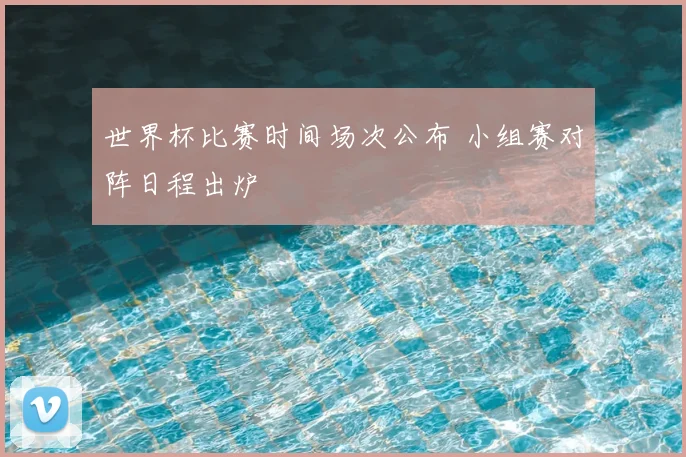世界杯比赛时间场次公布 小组赛对阵日程出炉