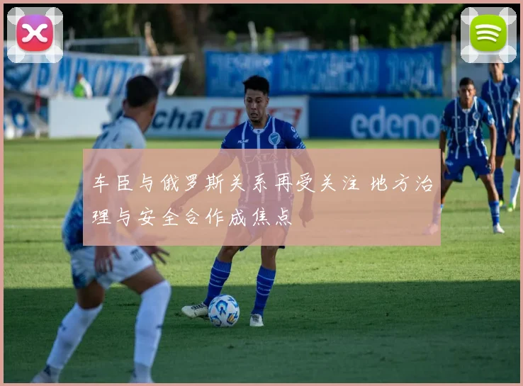 车臣与俄罗斯关系再受关注 地方治理与安全合作成焦点
