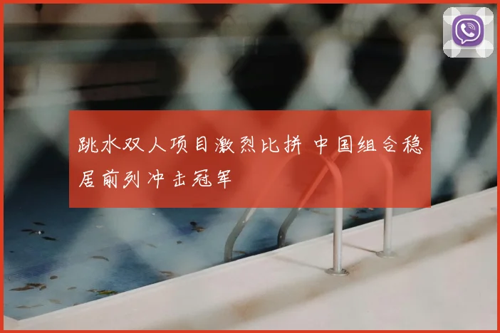 跳水双人项目激烈比拼 中国组合稳居前列冲击冠军