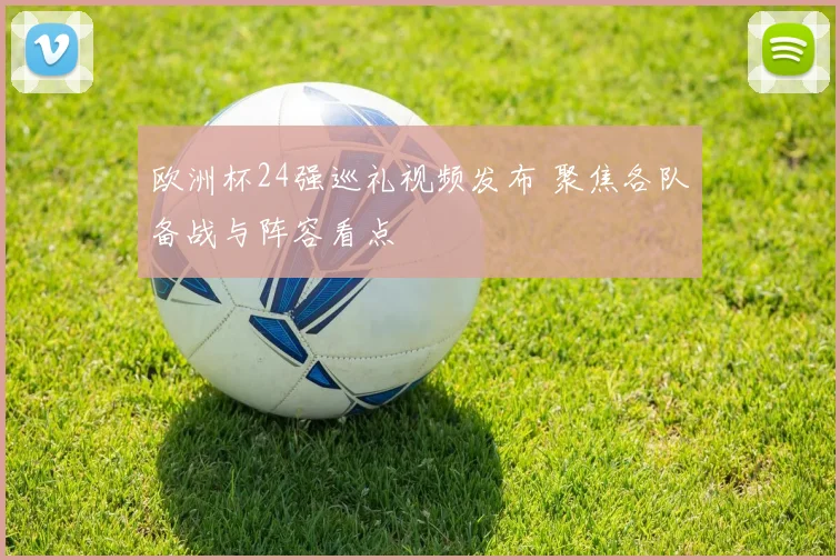 欧洲杯24强巡礼视频发布 聚焦各队备战与阵容看点