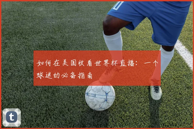 如何在美国收看世界杯直播：一个球迷的必备指南